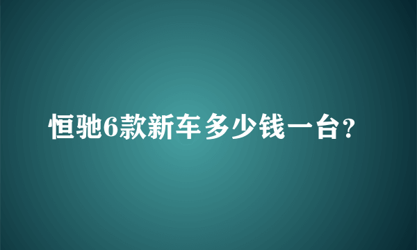 恒驰6款新车多少钱一台？