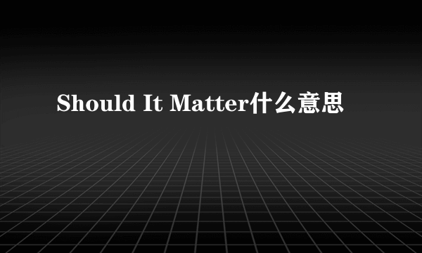 Should It Matter什么意思