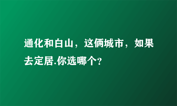 通化和白山，这俩城市，如果去定居.你选哪个？