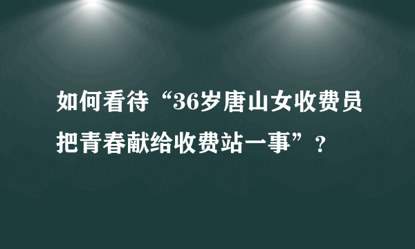 如何看待“36岁唐山女收费员把青春献给收费站一事”？