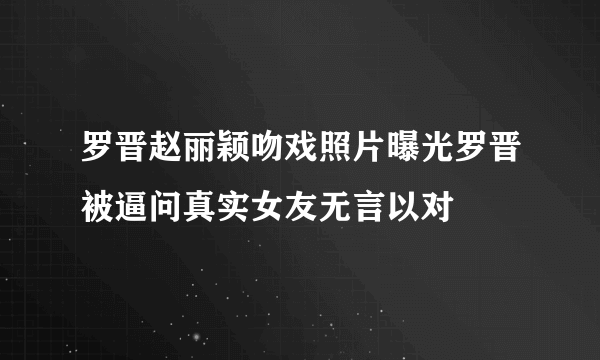 罗晋赵丽颖吻戏照片曝光罗晋被逼问真实女友无言以对