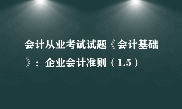 会计从业考试试题《会计基础》：企业会计准则（1.5）