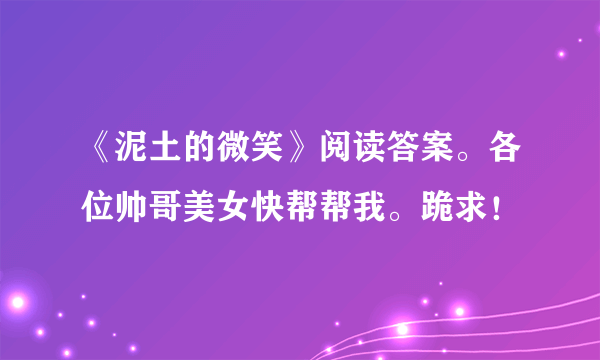 《泥土的微笑》阅读答案。各位帅哥美女快帮帮我。跪求！