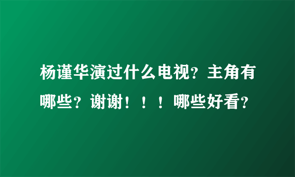 杨谨华演过什么电视？主角有哪些？谢谢！！！哪些好看？