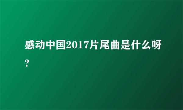 感动中国2017片尾曲是什么呀?