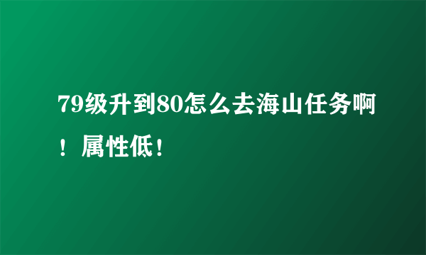 79级升到80怎么去海山任务啊！属性低！