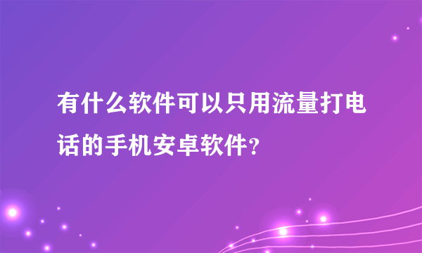 有什么软件可以只用流量打电话的手机安卓软件？