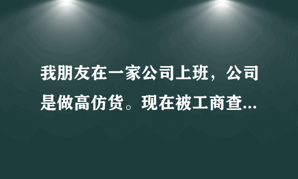 我朋友在一家公司上班，公司是做高仿货。现在被工商查，人又被带到派出所拘留啦。什么消息都没有，怎么办