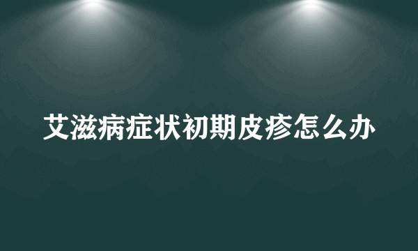 艾滋病症状初期皮疹怎么办