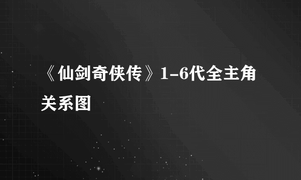 《仙剑奇侠传》1-6代全主角关系图