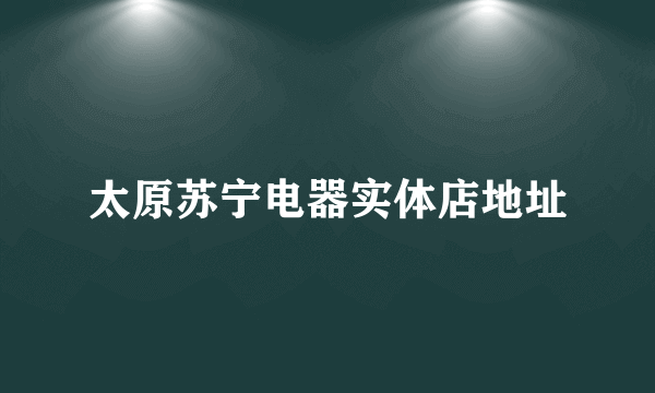 太原苏宁电器实体店地址