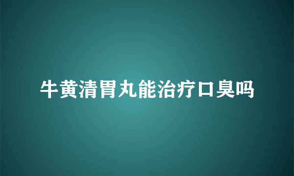 牛黄清胃丸能治疗口臭吗