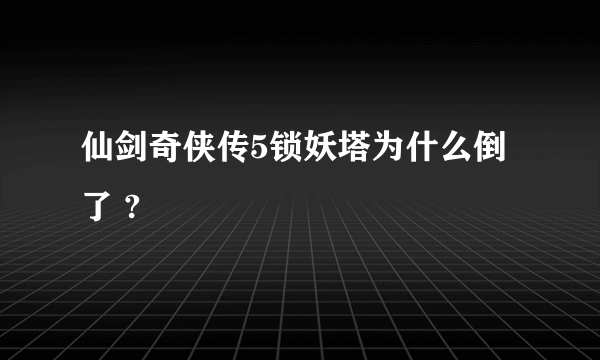 仙剑奇侠传5锁妖塔为什么倒了 ?