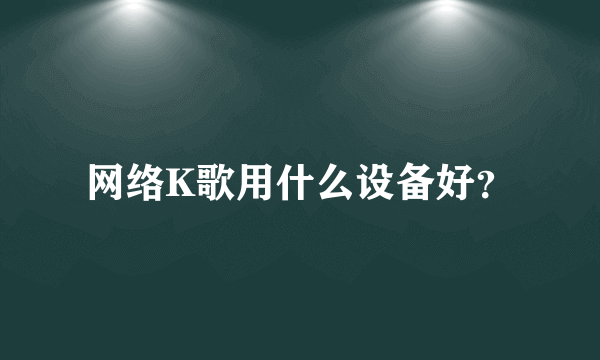 网络K歌用什么设备好？