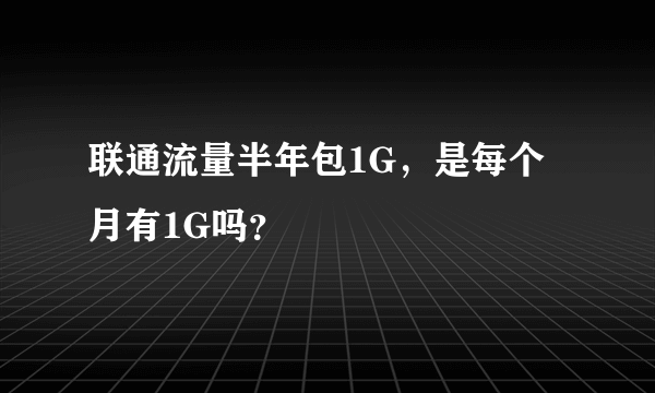 联通流量半年包1G，是每个月有1G吗？