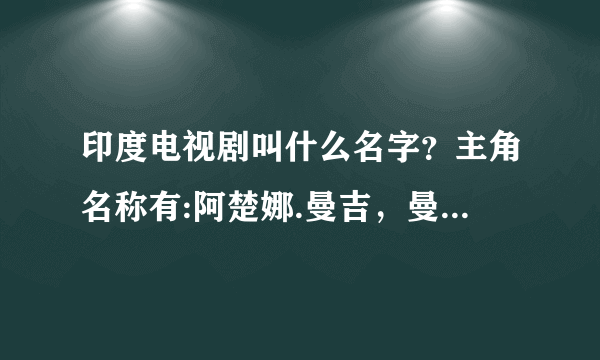 印度电视剧叫什么名字？主角名称有:阿楚娜.曼吉，曼纳，瓦莎，维莎丽？