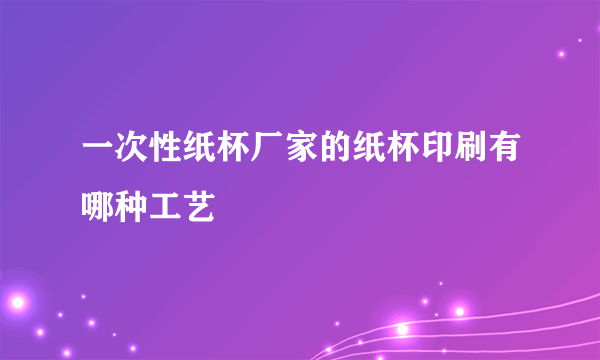 一次性纸杯厂家的纸杯印刷有哪种工艺