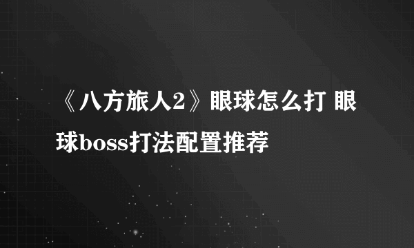 《八方旅人2》眼球怎么打 眼球boss打法配置推荐