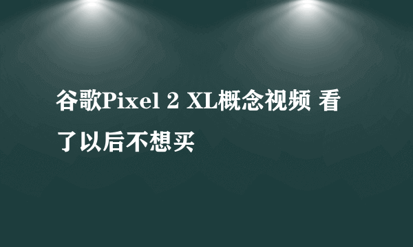 谷歌Pixel 2 XL概念视频 看了以后不想买