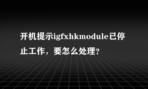 开机提示igfxhkmodule已停止工作，要怎么处理？