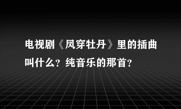 电视剧《凤穿牡丹》里的插曲叫什么？纯音乐的那首？