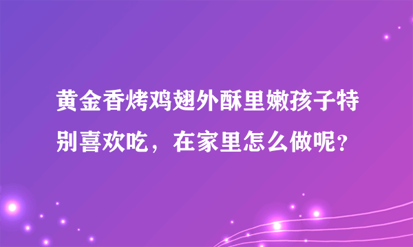 黄金香烤鸡翅外酥里嫩孩子特别喜欢吃，在家里怎么做呢？