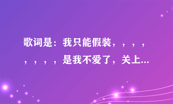 歌词是：我只能假装，，，，，，，，是我不爱了，关上门以后，，，请问是什么歌？谢谢！