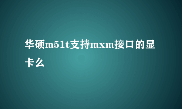 华硕m51t支持mxm接口的显卡么