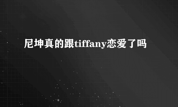 尼坤真的跟tiffany恋爱了吗