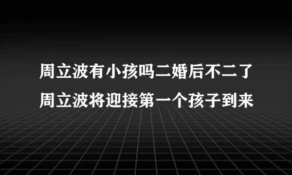 周立波有小孩吗二婚后不二了周立波将迎接第一个孩子到来