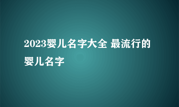 2023婴儿名字大全 最流行的婴儿名字