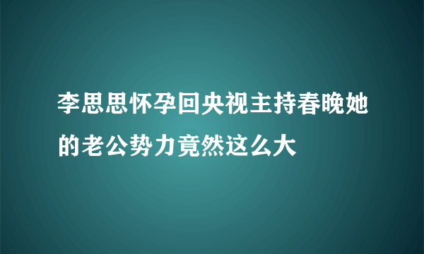 李思思怀孕回央视主持春晚她的老公势力竟然这么大