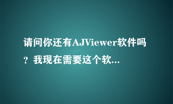 请问你还有AJViewer软件吗？我现在需要这个软件，如果你还有的话，麻烦你给我发过来，好不？