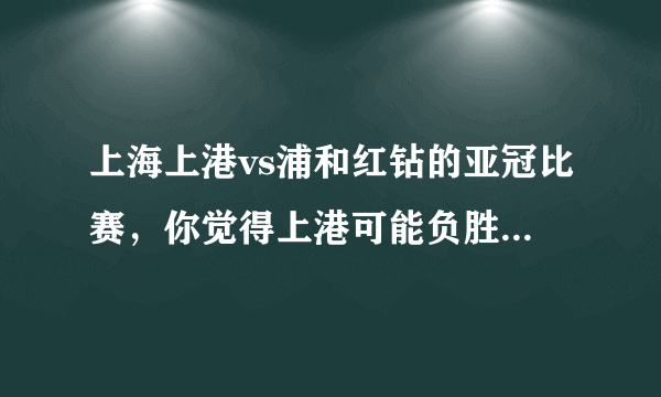 上海上港vs浦和红钻的亚冠比赛，你觉得上港可能负胜翻盘吗，红钻能负胜翻盘吗？