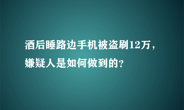 酒后睡路边手机被盗刷12万，嫌疑人是如何做到的？