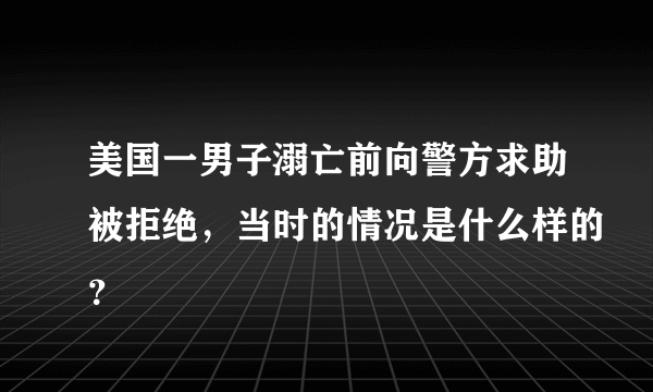 美国一男子溺亡前向警方求助被拒绝，当时的情况是什么样的？