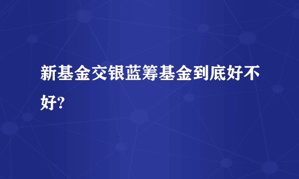 新基金交银蓝筹基金到底好不好?