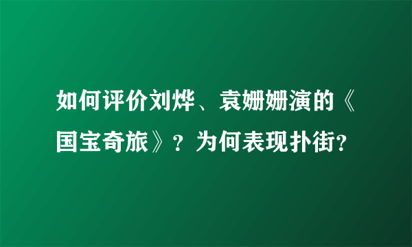 如何评价刘烨、袁姗姗演的《国宝奇旅》？为何表现扑街？