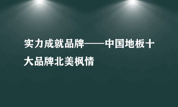 实力成就品牌——中国地板十大品牌北美枫情