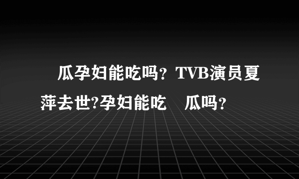 絲瓜孕妇能吃吗？TVB演员夏萍去世?孕妇能吃絲瓜吗？