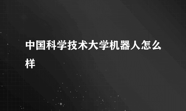 中国科学技术大学机器人怎么样