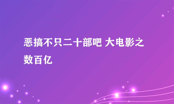 恶搞不只二十部吧 大电影之数百亿