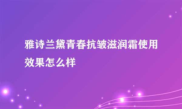 雅诗兰黛青春抗皱滋润霜使用效果怎么样