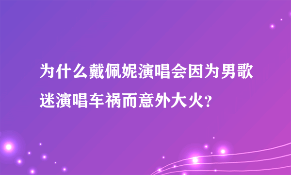 为什么戴佩妮演唱会因为男歌迷演唱车祸而意外大火？