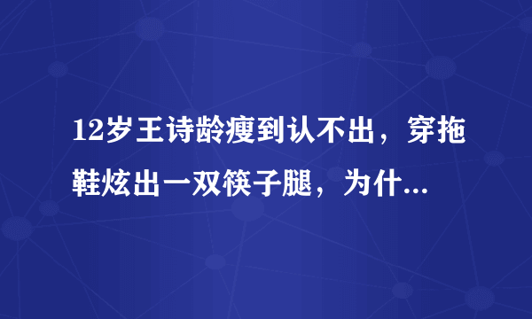 12岁王诗龄瘦到认不出，穿拖鞋炫出一双筷子腿，为什么突然这么瘦？