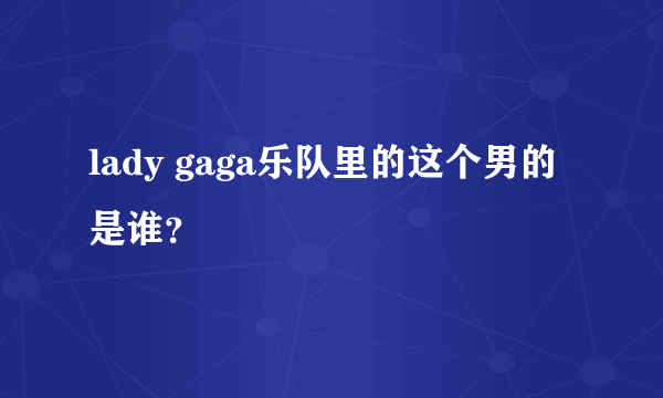 lady gaga乐队里的这个男的是谁？