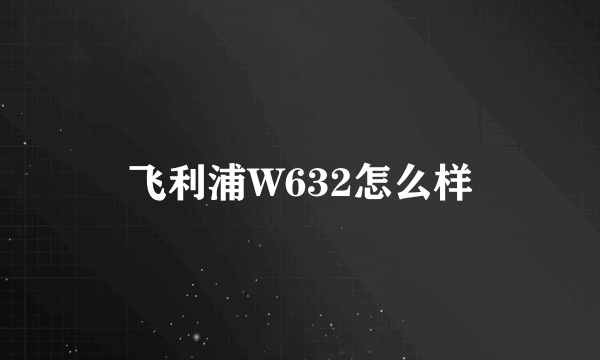 飞利浦W632怎么样