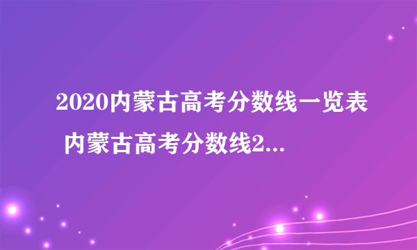 2020内蒙古高考分数线一览表 内蒙古高考分数线2020最新分布表