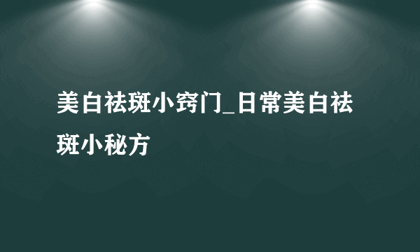 美白祛斑小窍门_日常美白祛斑小秘方