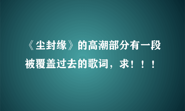 《尘封缘》的高潮部分有一段被覆盖过去的歌词，求！！！